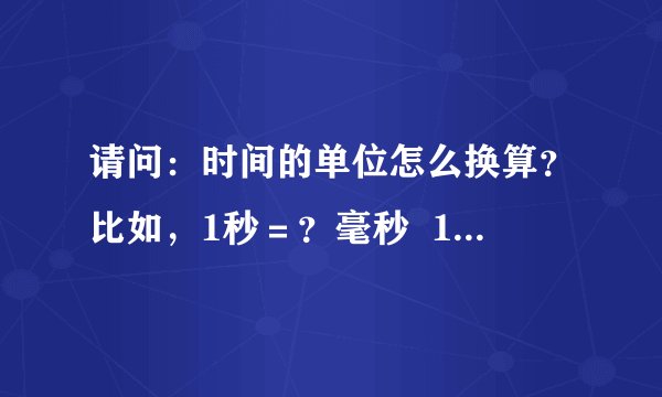 请问：时间的单位怎么换算？比如，1秒＝？毫秒  1毫秒＝？微秒
