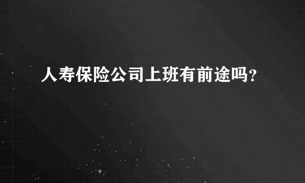人寿保险公司上班有前途吗?