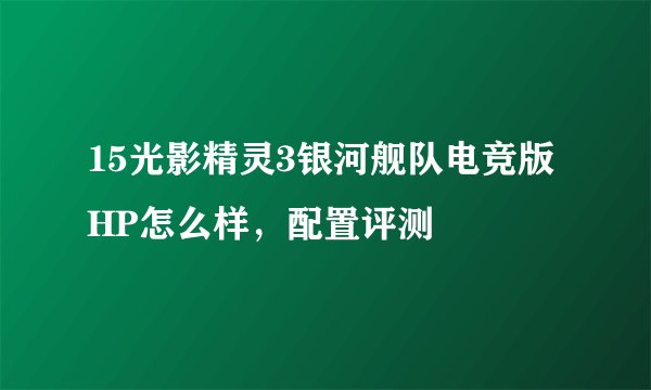 15光影精灵3银河舰队电竞版HP怎么样，配置评测