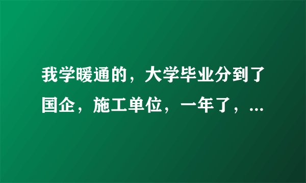 我学暖通的，大学毕业分到了国企，施工单位，一年了，转正了，工资近5000了，又想去设计院，