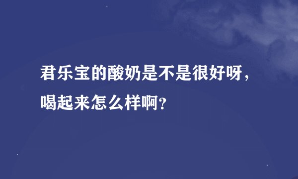 君乐宝的酸奶是不是很好呀，喝起来怎么样啊？