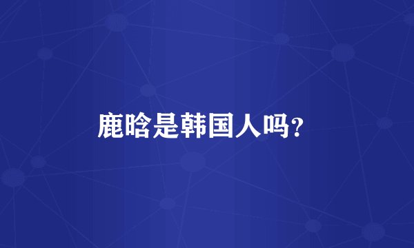 鹿晗是韩国人吗？