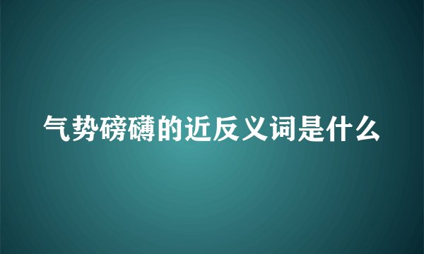 气势磅礴的近反义词是什么