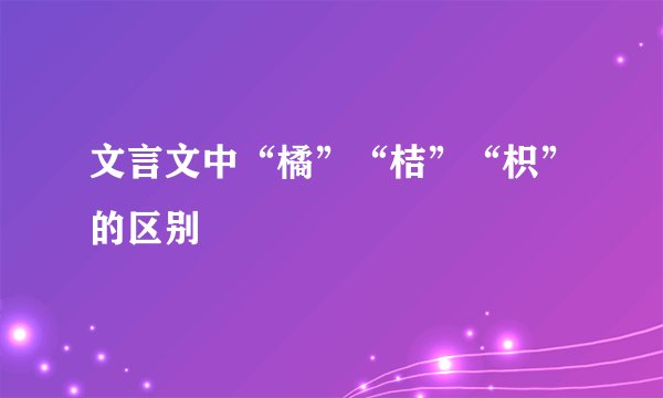文言文中“橘”“桔”“枳”的区别