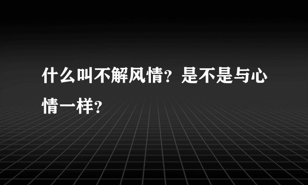 什么叫不解风情？是不是与心情一样？