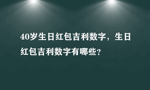 40岁生日红包吉利数字，生日红包吉利数字有哪些？