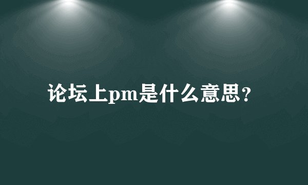 论坛上pm是什么意思？