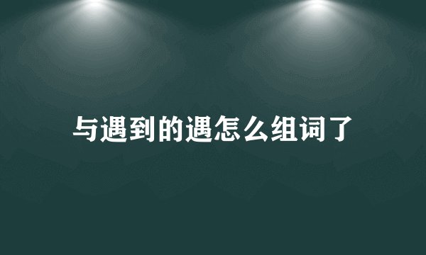 与遇到的遇怎么组词了
