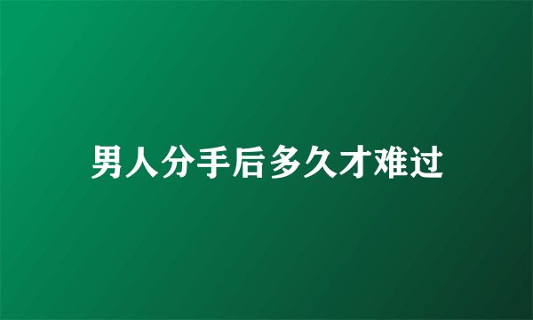 男人分手后多久才难过
