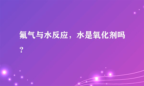 氟气与水反应，水是氧化剂吗？