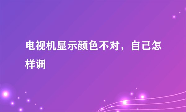 电视机显示颜色不对，自己怎样调