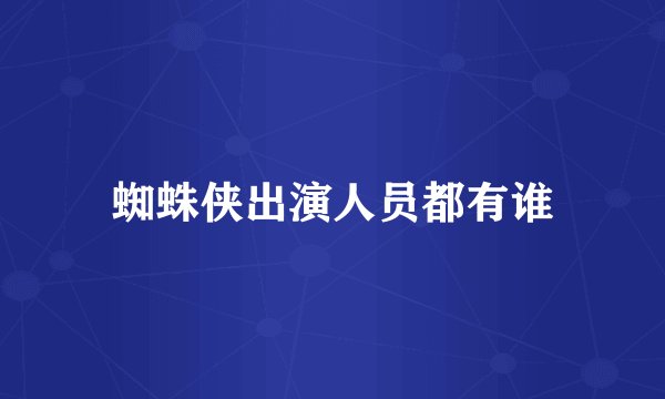 蜘蛛侠出演人员都有谁