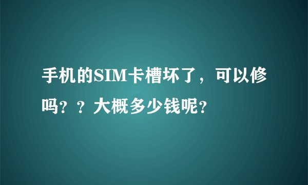 手机的SIM卡槽坏了，可以修吗？？大概多少钱呢？