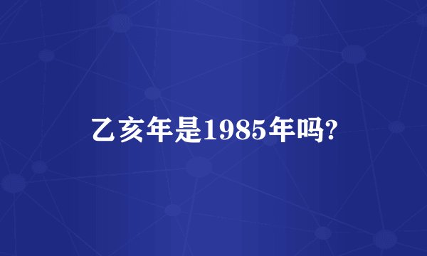 乙亥年是1985年吗?
