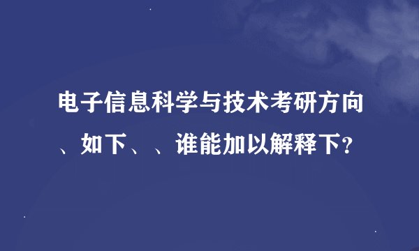 电子信息科学与技术考研方向、如下、、谁能加以解释下？