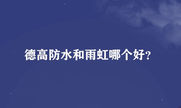 德高防水和雨虹哪个好？