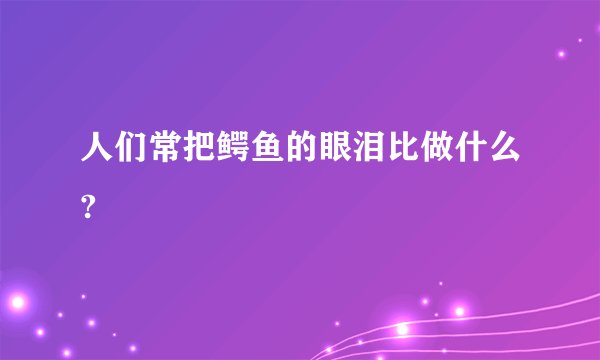 人们常把鳄鱼的眼泪比做什么?