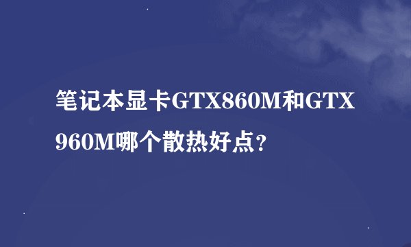 笔记本显卡GTX860M和GTX960M哪个散热好点？