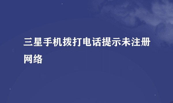 三星手机拨打电话提示未注册网络