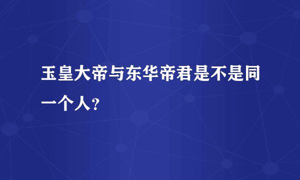玉皇大帝与东华帝君是不是同一个人？