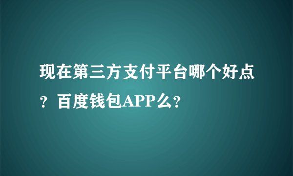 现在第三方支付平台哪个好点？百度钱包APP么？