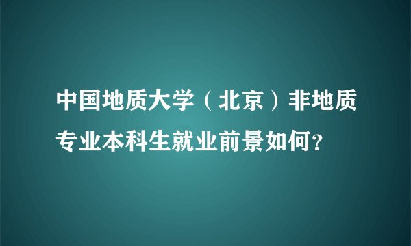 中国地质大学（北京）非地质专业本科生就业前景如何？