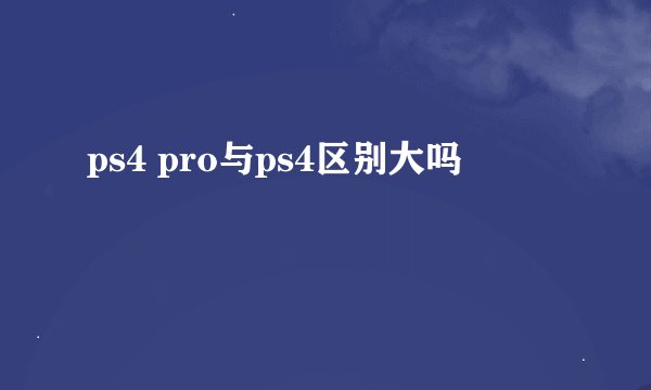 ps4 pro与ps4区别大吗