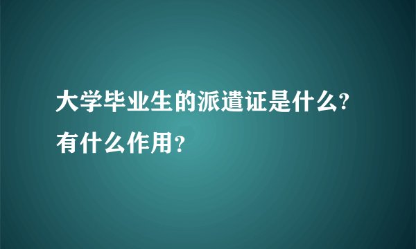 大学毕业生的派遣证是什么?有什么作用？