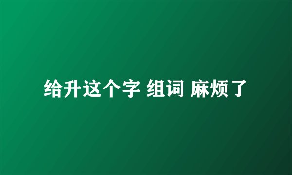 给升这个字 组词 麻烦了