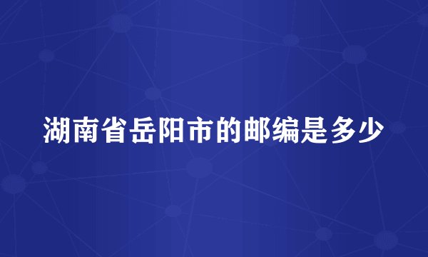 湖南省岳阳市的邮编是多少