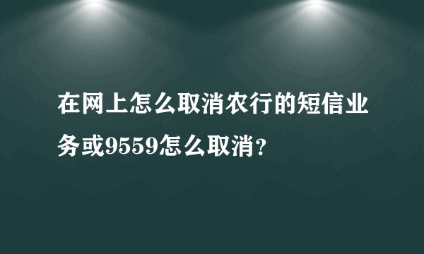 在网上怎么取消农行的短信业务或9559怎么取消？