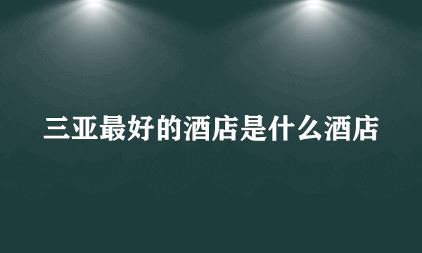 三亚最好的酒店是什么酒店