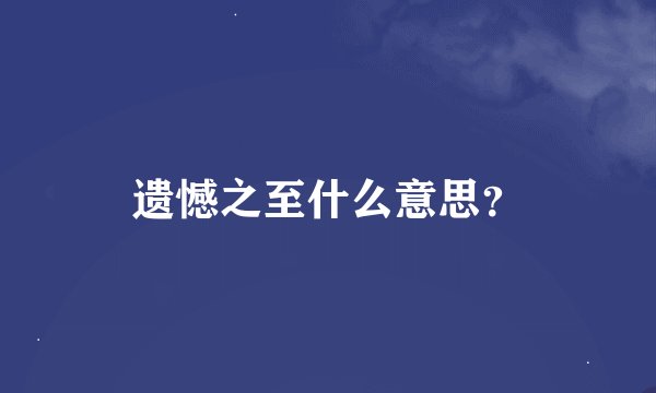 遗憾之至什么意思？