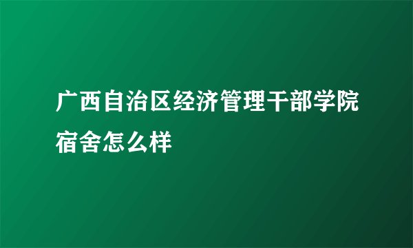 广西自治区经济管理干部学院宿舍怎么样