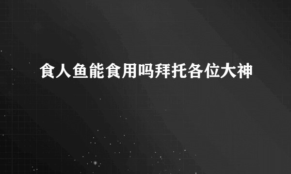 食人鱼能食用吗拜托各位大神