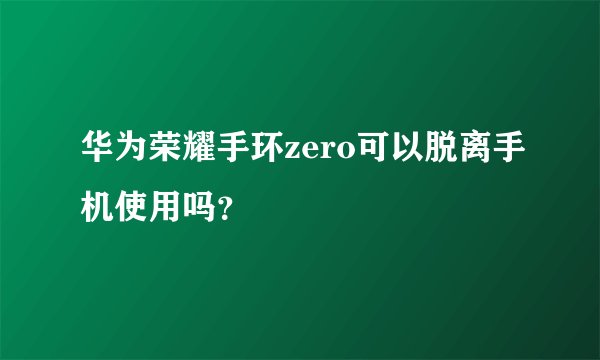 华为荣耀手环zero可以脱离手机使用吗？