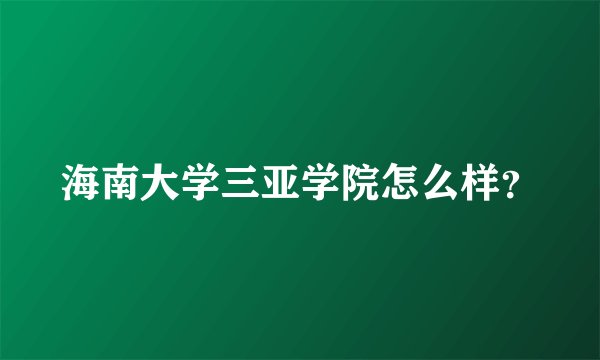 海南大学三亚学院怎么样？