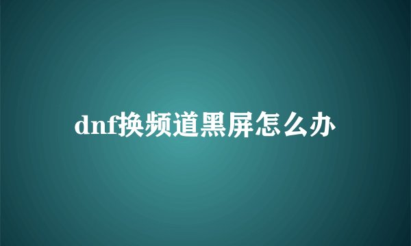 dnf换频道黑屏怎么办