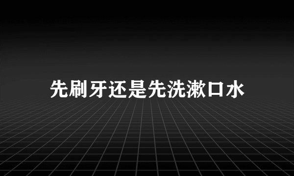 先刷牙还是先洗漱口水