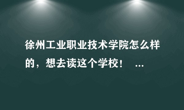 徐州工业职业技术学院怎么样的，想去读这个学校！    但不是很了解    希望了解多一点这个学校的信息！！