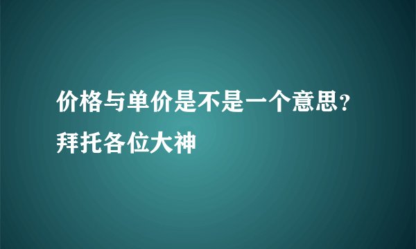 价格与单价是不是一个意思？拜托各位大神