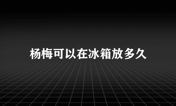 杨梅可以在冰箱放多久
