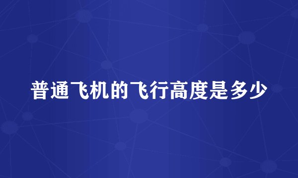普通飞机的飞行高度是多少