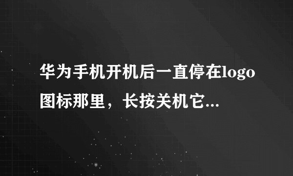 华为手机开机后一直停在logo图标那里，长按关机它还会自动开机并继续停留在logo界面，我该怎么办？