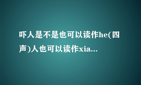 吓人是不是也可以读作he(四声)人也可以读作xia(四声)人