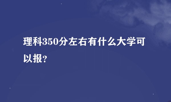 理科350分左右有什么大学可以报？