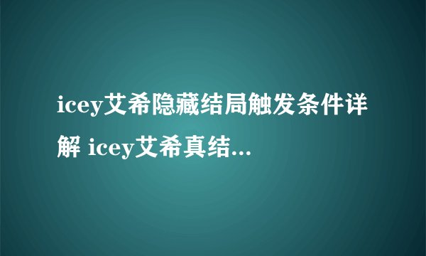 icey艾希隐藏结局触发条件详解 icey艾希真结局怎么触发