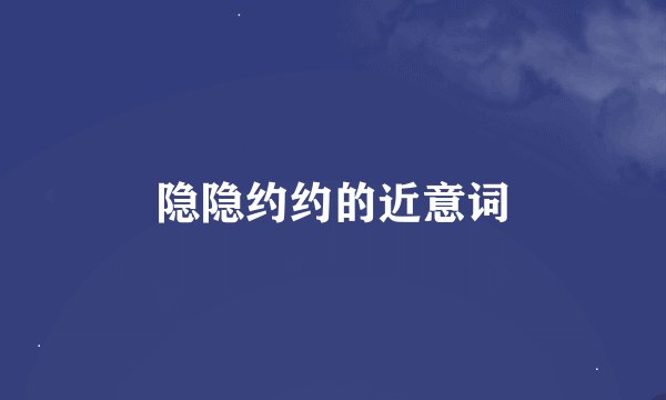 隐隐约约的近意词