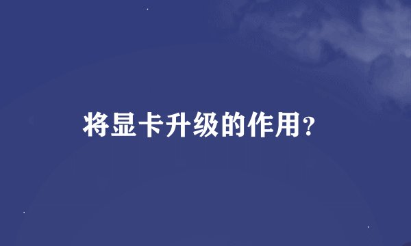 将显卡升级的作用？