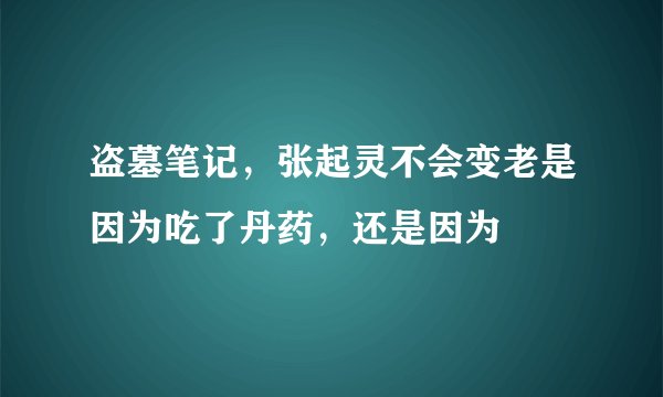盗墓笔记，张起灵不会变老是因为吃了丹药，还是因为
